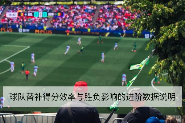 球队替补得分效率与胜负影响的进阶数据说明