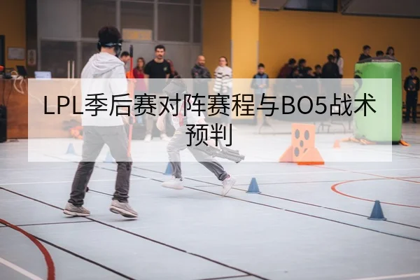 LPL季后赛对阵赛程与BO5战术预判