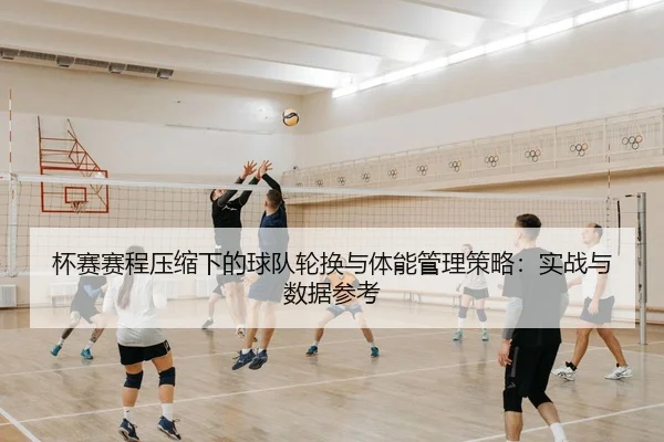 杯赛赛程压缩下的球队轮换与体能管理策略：实战与数据参考
